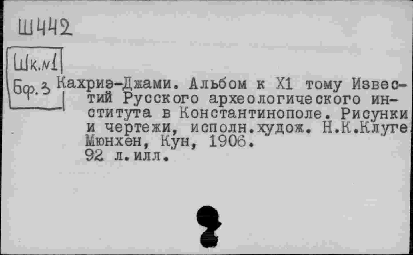 ﻿Ш4Ч2.
LlJk.vÏ
Кахриэ-Джами. Альбом к XI тому Известий Русского археологического института в Константинополе. Рисунки и чертежи, исполн.худож. Н.К.Клуге Мюнхен, Кун, 1906. 92 л.илл.